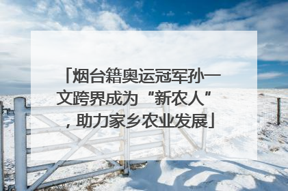 烟台籍奥运冠军孙一文跨界成为“新农人”，助力家乡农业发展